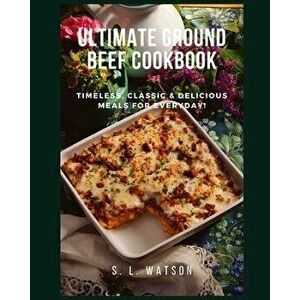 Ultimate Ground Beef Cookbook: Timeless, Classic and Delicious Meals For Everyday!, Paperback - S. L. Watson imagine