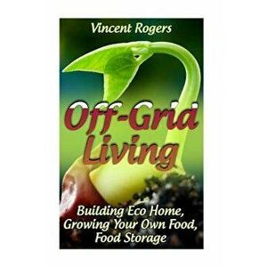 Off-Grid Living: Building Eco Home, Growing Your Own Food, Food Storage: (Living Off The Grid, Prepping), Paperback - Vincent Rogers imagine