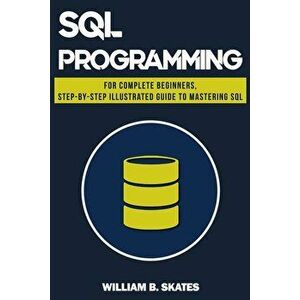 SQL: Programming for Beginners & Intermediates, Step-By-Step Illustrated Guide to Mastering SQL, Paperback - William B. Skates imagine