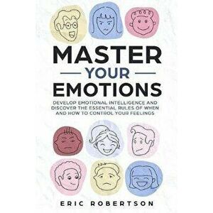 Master Your Emotions: Develop Emotional Intelligence and Discover the Essential Rules of When and How to Control Your Feelings, Paperback - Eric Rober imagine