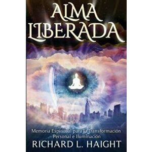 Alma Liberada: Memoria Espiritual para la Transformacion Personal e Iluminacion, Paperback - Richard L. Haight imagine