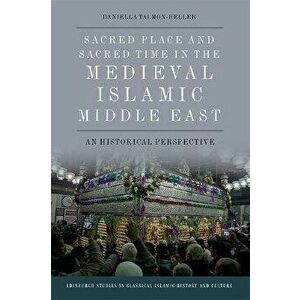 Sacred Place and Sacred Time in the Medieval Islamic Middle East. An Historical Perspective, Hardback - Daniella Talmon-Heller imagine