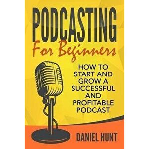 Podcasting for Beginners: How to Start and Grow a Successful and Profitable Podcast, Paperback - Daniel Hunt imagine