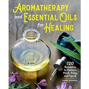 Aromatherapy and Essential Oils for Healing: 120 Remedies to Restore Mind, Body, and Spirit, Paperback - Amber Robinson imagine