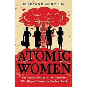 Atomic Women: The Untold Stories of the Scientists Who Helped Create the Nuclear Bomb, Hardcover - Roseanne Montillo imagine