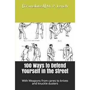 100 Ways to Defend Yourself in the Street: With Weapons from canes to knives and knuckle dusters, Paperback - [translated] M. P. Lynch imagine
