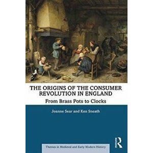 Origins of the Consumer Revolution in England. From Brass Pots to Clocks, Paperback - Ken Sneath imagine