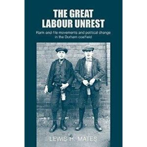 Great Labour Unrest. Rank-And-File Movements and Political Change in the Durham Coalfield, Paperback - Lewis Mates imagine