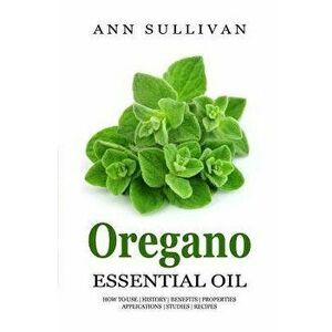 Oregano Essential Oil: Benefits, Properties, Applications, Studies & Recipes, Paperback - Ann Sullivan imagine
