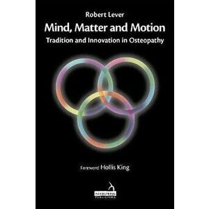 Mind, Matter and motion. Tradition and Innovation in Osteopathy, Hardback - Robert Lever imagine