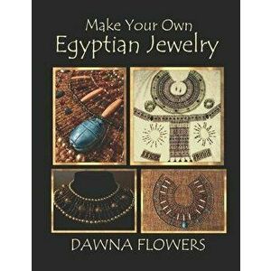 Make Your Own Egyptian Jewelry: Custom Fitted Ancient Egyptian Styled Jewelry Made Easy Enough for Beginners, Paperback - Dawna Flowers imagine