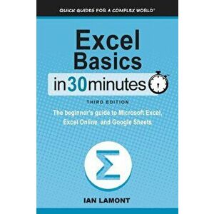 Excel Basics In 30 Minutes: The beginner's guide to Microsoft Excel, Excel Online, and Google Sheets, Paperback - Ian Lamont imagine