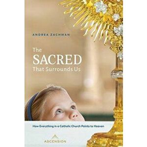 The Sacred That Surrounds Us: How Everything in a Catholic Church Points to Heaven, Paperback - Andrea Zachman imagine