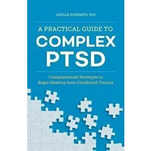 A Practical Guide to Complex Ptsd: Compassionate Strategies to Begin Healing from Childhood Trauma, Paperback - Arielle, PhD Schwartz imagine