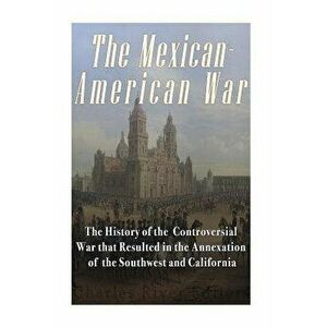 The Mexican-American War: The History of the Controversial War that Resulted in the Annexation of the Southwest and California, Paperback - Charles Ri imagine