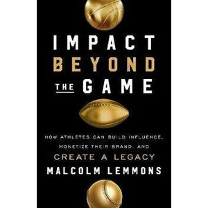 Impact Beyond the Game: How Athletes Can Build Influence, Monetize Their Brand, and Create a Legacy, Paperback - Malcolm Lemmons imagine