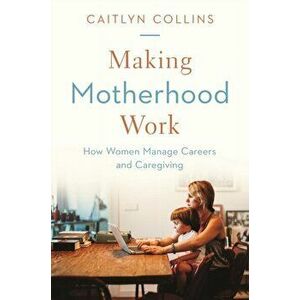Making Motherhood Work. How Women Manage Careers and Caregiving, Paperback - Caitlyn Collins imagine