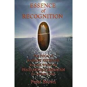 Essence of Recognition: The Yoga of Radiant Presence Revealed Within the PRATYABHIJNA HRIDAYAM for Modern Yogis, Paperback - Peter Brown imagine