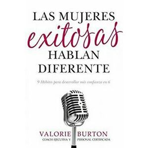 Las Mujeres Exitosas Hablan Diferente: 9 Hbitos Para Desarrollar Ms Confianza En Ti, Paperback - Valorie Burton imagine