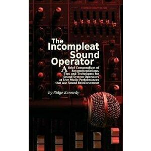 The Incompleat Sound Operator: A Brief Compendium of Recommendations, Tips and Techniques for Sound System Operators at Live Music Performances That, imagine