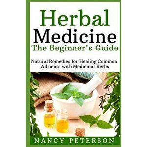 HERBAL MEDICINE. The Beginner's Guide: Natural Remedies for Healing Common Ailments with Medicinal Herbs, Paperback - Nancy Peterson imagine