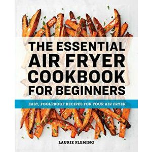 The Essential Air Fryer Cookbook for Beginners: Easy, Foolproof Recipes for Your Air Fryer, Paperback - Laurie Fleming imagine