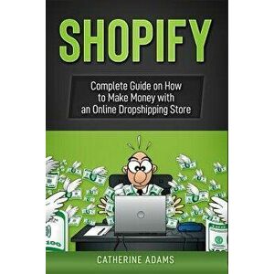 Shopify: Complete Guide on How to Make Money with an Online Dropshipping Store, Paperback - Catherine Adams imagine