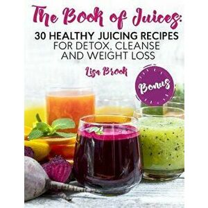 The Book of Juices: 30 Healthy Juicing Recipes for Detox, Cleanse and Weight Loss, Paperback - Lisa Brook imagine
