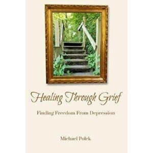 Healing Through Grief: Finding Freedom From Depression, Paperback - Michael Polek imagine