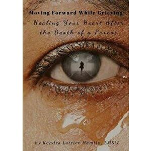 Moving Forward While Grieving: Healing Your Heart After the Death of a Parent, Paperback - Lmsw Kendra Hamlin imagine
