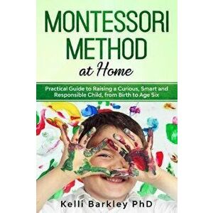 Montessori Method at Home: Practical Guide to Raising a Curious, Smart and Responsible Child, from Birth to Age Six, Paperback - Kelli Barkley Phd imagine