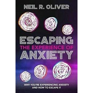 Escaping the Experience of Anxiety: Why You're Experiencing Anxiety and How to Escape It, Paperback - Oliver R. Neil imagine