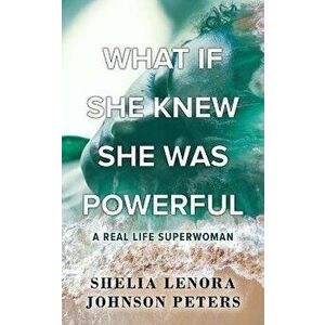 What If She Knew She Was Powerful: A Real Life SuperWoman, Paperback - Shelia Lenora Johnson Peters imagine