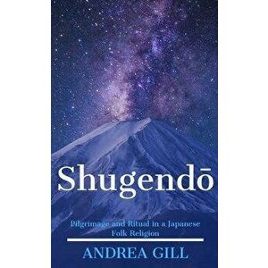 Shugendo: Pilgrimage and Ritual in a Japanese Folk Religion, Paperback - Andrea Gill imagine
