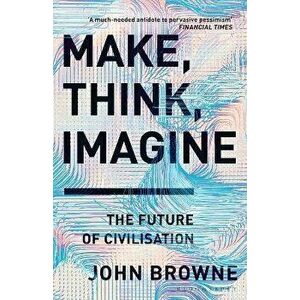 Make, Think, Imagine. The Future of Civilisation, Paperback - John Browne imagine