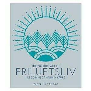 Nordic Art of Friluftsliv. Reconnect with Nature, Hardback - Oliver Luke Delorie imagine