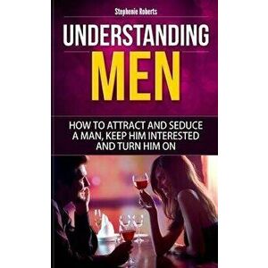 Understanding Men: How to Attract And Seduce A Man, Keep Him Interested And Turn Him On, Paperback - Stephenie Roberts imagine