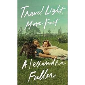 Travel Light, Move Fast, Paperback - Alexandra Fuller imagine