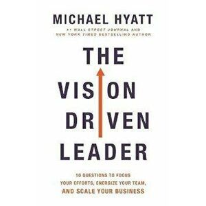 Vision-Driven Leader. 10 Questions to Focus Your Efforts, Energize Your Team, and Scale Your Business, Paperback - Michael Hyatt imagine