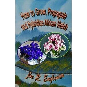 How to Grow, Propagate and Hybridize African Violets, Paperback - Joe R. Eagleman imagine