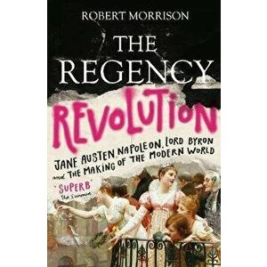 Regency Revolution. Jane Austen, Napoleon, Lord Byron and the Making of the Modern World, Paperback - Robert Morrison imagine
