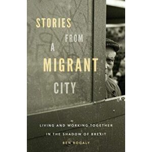 Stories from a Migrant City. Living and Working Together in the Shadow of Brexit, Paperback - Ben Rogaly imagine