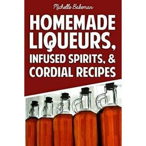 Homemade Liqueurs, Infused Spirits, & Cordial Recipes, Paperback - Michelle Bakeman imagine