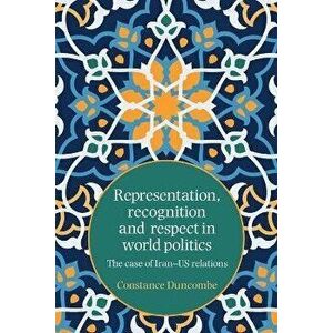 Representation, Recognition and Respect in World Politics. The Case of Iran-Us Relations, Paperback - Constance Duncombe imagine
