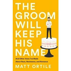 The Groom Will Keep His Name: And Other Vows I've Made about Race, Resistance, and Romance, Paperback - Matt Ortile imagine