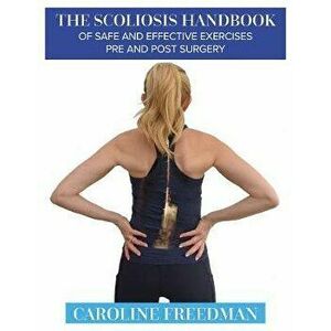 Scoliosis Handbook of Safe and Effective Exercises Pre and Post Surgery, Paperback - Caroline Freedman imagine