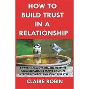 How to Build Trust in a Relationship: Powerful Ways to Rebuild Effective Communication, Resolve Conflict, Improve Intimacy, and Avoid Betrayal, Paperb imagine