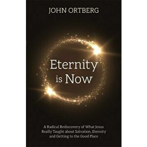 Eternity is Now. A Radical Rediscovery of What Jesus Really Taught about Salvation, Eternity and Getting to the Good Place, Paperback - John Ortberg imagine