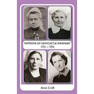 Matrons of Newcastle Infirmary 1751 - 1976, Paperback - Anne Craft imagine