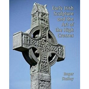 Early Irish Sculpture and the Art of the High Crosses, Hardback - Roger A. Stalley imagine